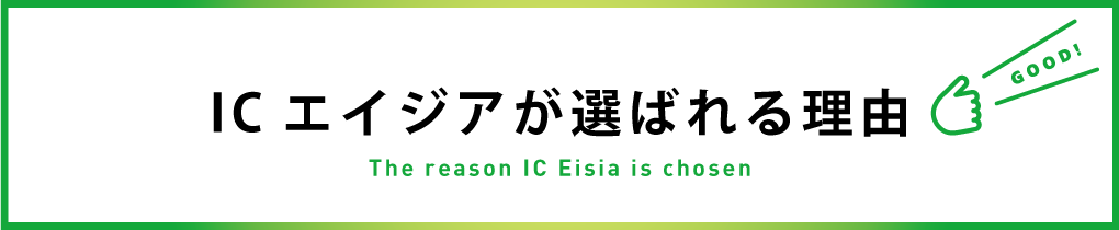 ICエイジアが選ばれる理由　The reason IC Eisia is chosen